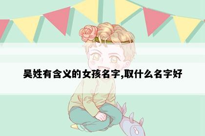 吴姓有含义的女孩名字,取什么名字好